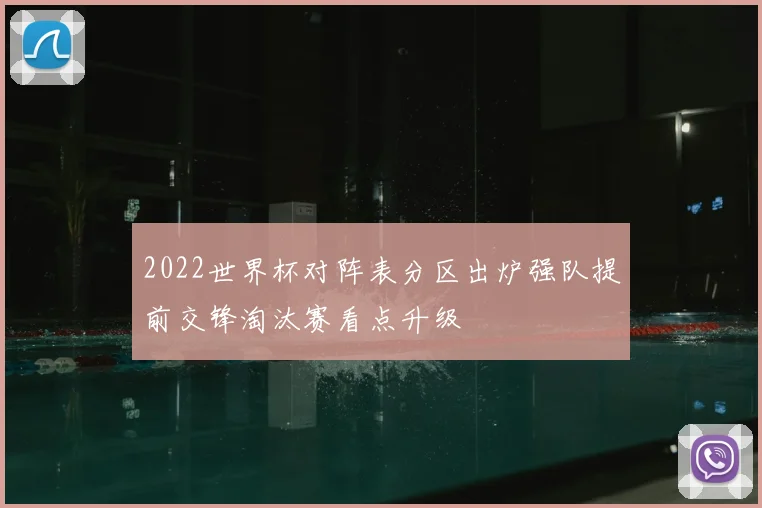 2022世界杯对阵表分区出炉强队提前交锋淘汰赛看点升级