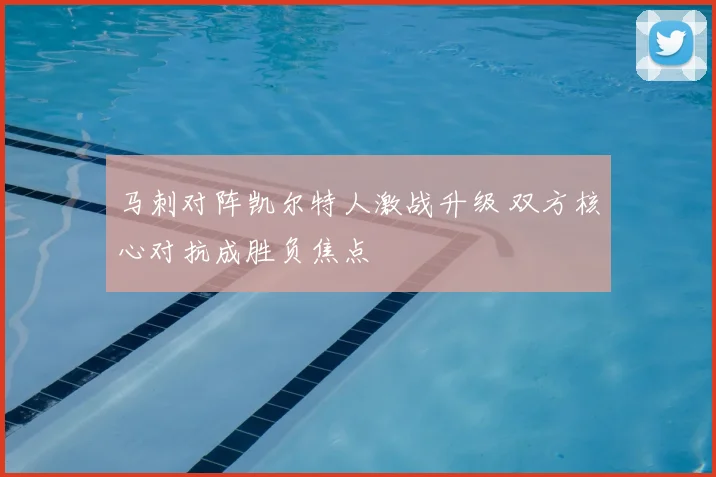 马刺对阵凯尔特人激战升级 双方核心对抗成胜负焦点