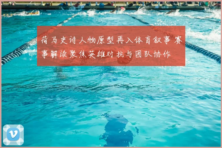 荷马史诗人物原型再入体育叙事 赛事解读聚焦英雄对抗与团队协作