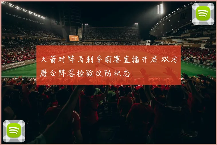 火箭对阵马刺季前赛直播开启 双方磨合阵容检验攻防状态