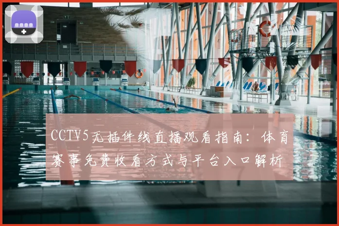 CCTV5无插件线直播观看指南：体育赛事免费收看方式与平台入口解析