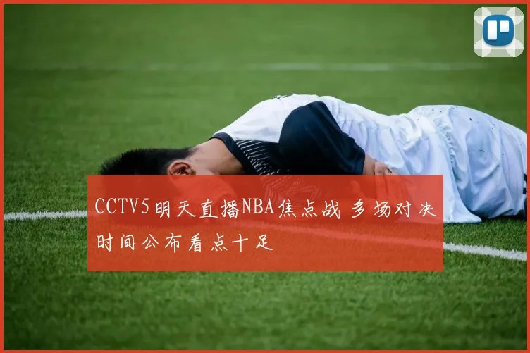 CCTV5明天直播NBA焦点战 多场对决时间公布看点十足