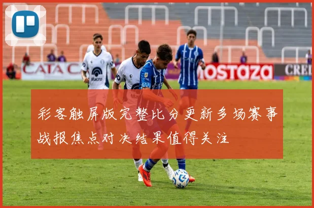 彩客触屏版完整比分更新多场赛事战报焦点对决结果值得关注