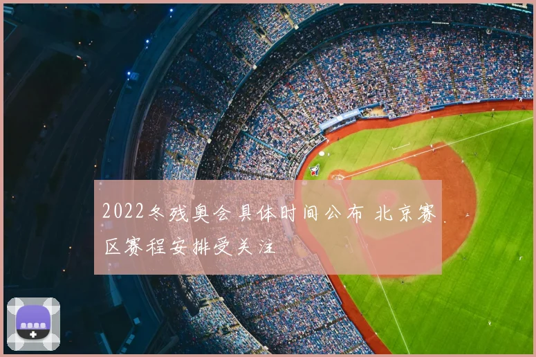 2022冬残奥会具体时间公布 北京赛区赛程安排受关注
