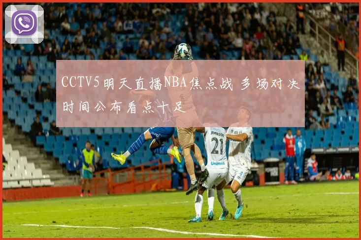 CCTV5明天直播NBA焦点战 多场对决时间公布看点十足
