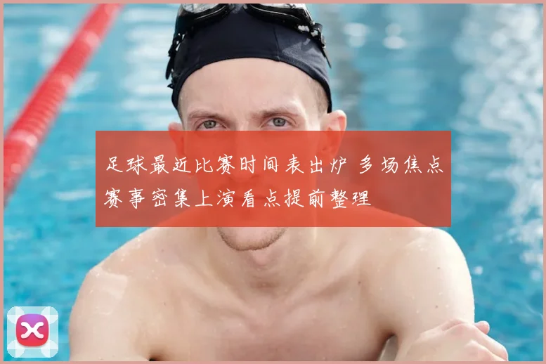 足球最近比赛时间表出炉 多场焦点赛事密集上演看点提前整理