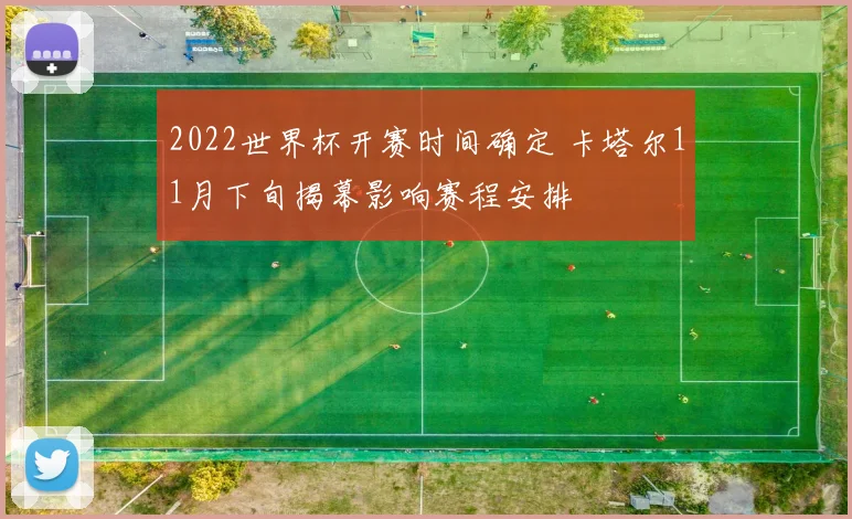 2022世界杯开赛时间确定 卡塔尔11月下旬揭幕影响赛程安排