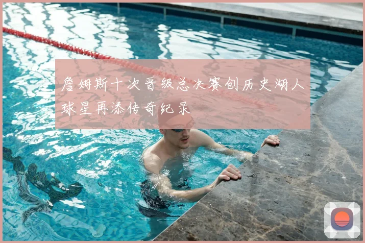 詹姆斯十次晋级总决赛创历史湖人球星再添传奇纪录