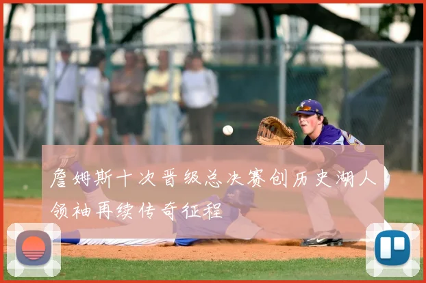 詹姆斯十次晋级总决赛创历史湖人领袖再续传奇征程
