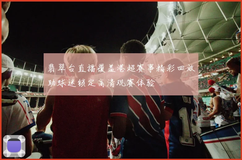 翡翠台直播覆盖港超赛事精彩回放助球迷锁定高清观赛体验