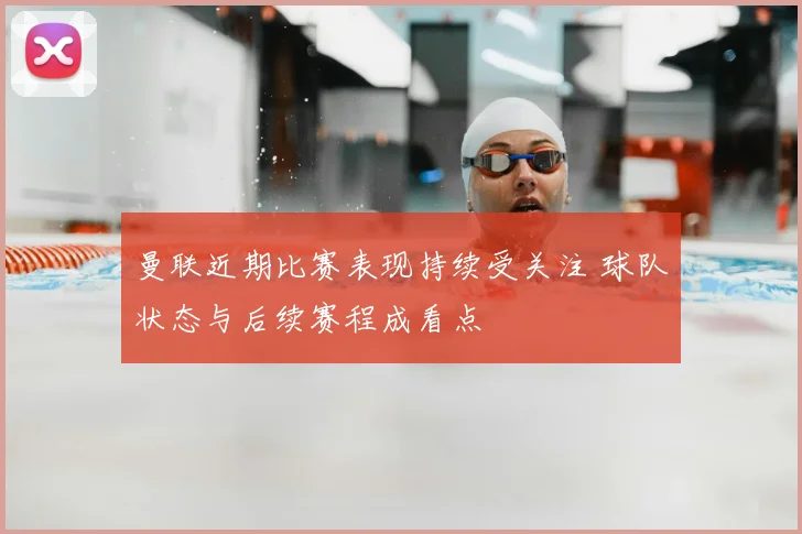 曼联近期比赛表现持续受关注 球队状态与后续赛程成看点