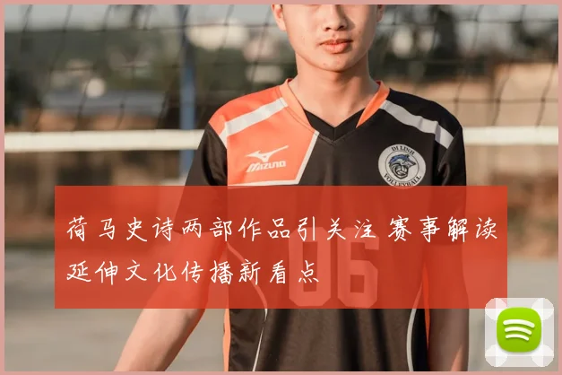 荷马史诗两部作品引关注 赛事解读延伸文化传播新看点