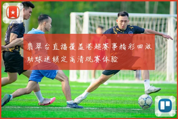 翡翠台直播覆盖港超赛事精彩回放助球迷锁定高清观赛体验