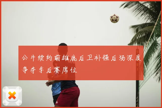 公牛续约前雄鹿后卫补强后场深度争夺季后赛席位