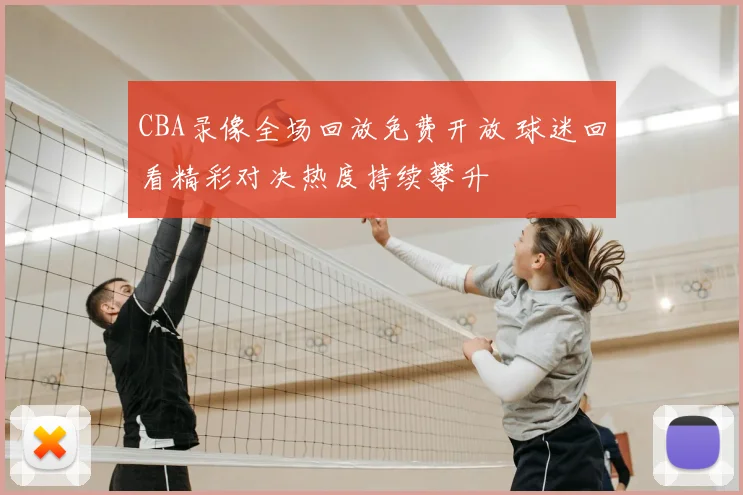 CBA录像全场回放免费开放 球迷回看精彩对决热度持续攀升
