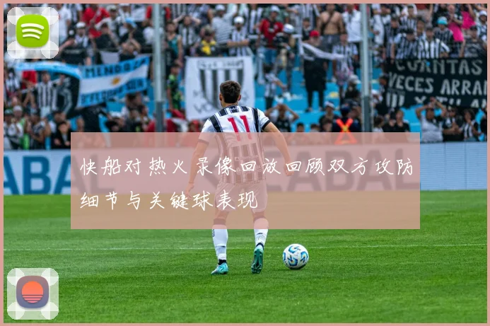 快船对热火录像回放回顾双方攻防细节与关键球表现