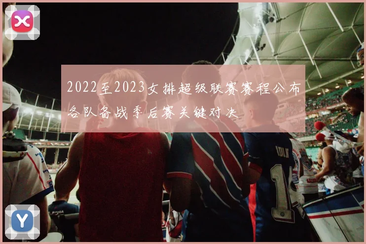 2022至2023女排超级联赛赛程公布各队备战季后赛关键对决