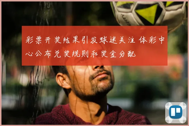 彩票开奖结果引发球迷关注 体彩中心公布兑奖规则和奖金分配