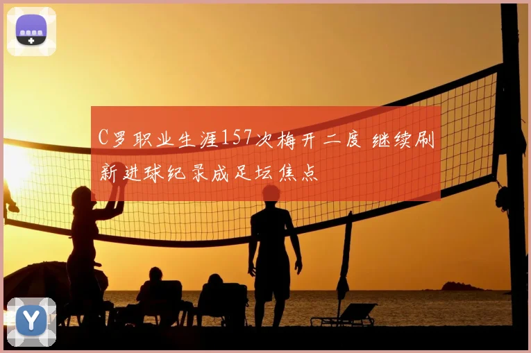 C罗职业生涯157次梅开二度 继续刷新进球纪录成足坛焦点