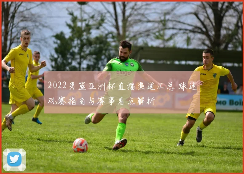 2022男篮亚洲杯直播渠道汇总 球迷观赛指南与赛事看点解析