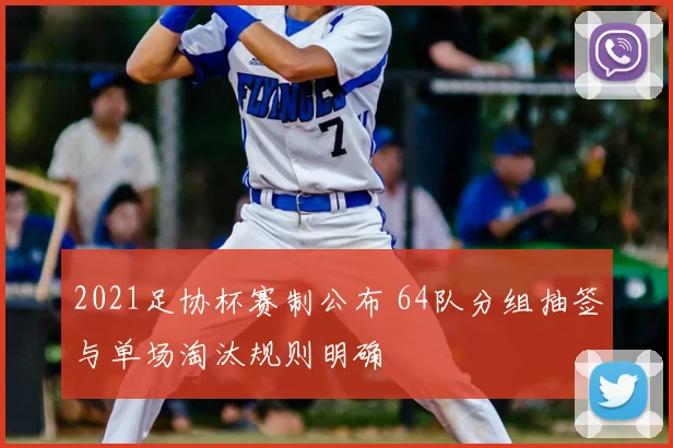 2021足协杯赛制公布 64队分组抽签与单场淘汰规则明确