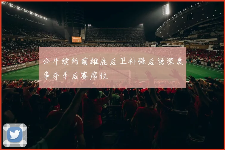 公牛续约前雄鹿后卫补强后场深度争夺季后赛席位