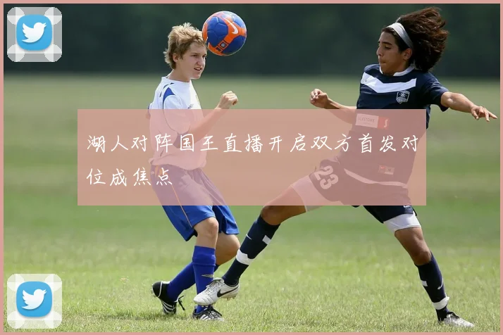 湖人对阵国王直播开启双方首发对位成焦点