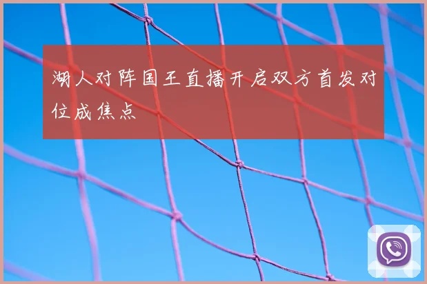 湖人对阵国王直播开启双方首发对位成焦点