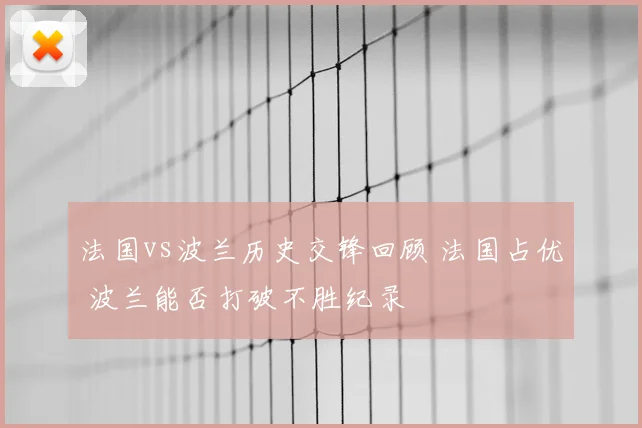 法国vs波兰历史交锋回顾 法国占优 波兰能否打破不胜纪录