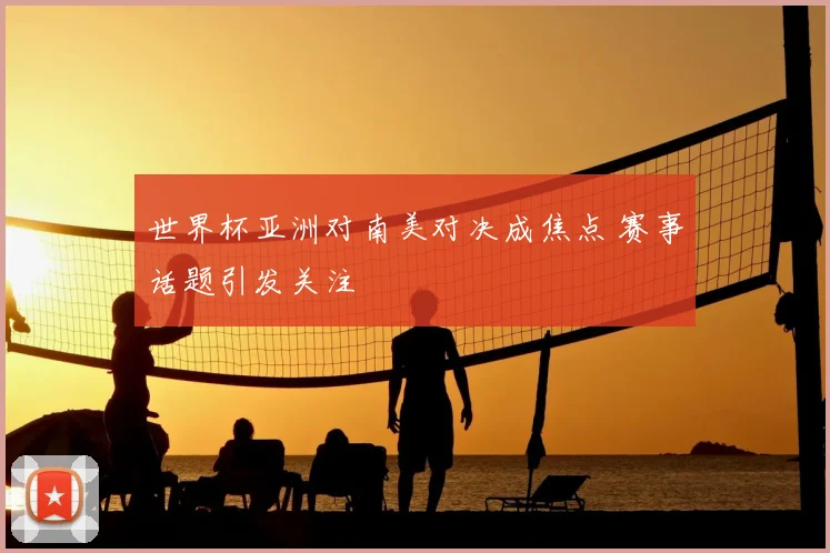 世界杯亚洲对南美对决成焦点 赛事话题引发关注