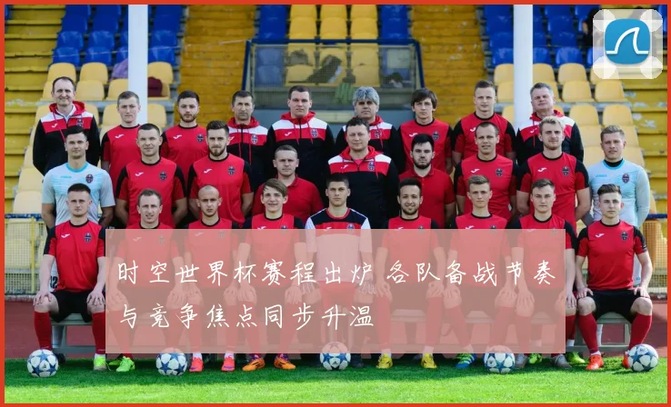 时空世界杯赛程出炉 各队备战节奏与竞争焦点同步升温