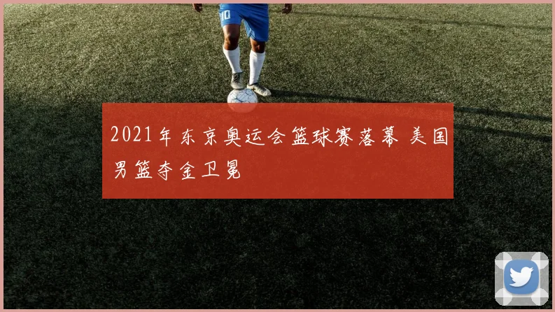 2021年东京奥运会篮球赛落幕 美国男篮夺金卫冕
