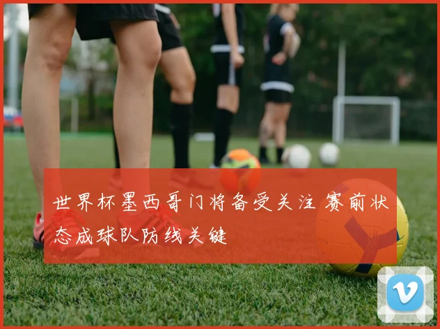 世界杯墨西哥门将备受关注 赛前状态成球队防线关键