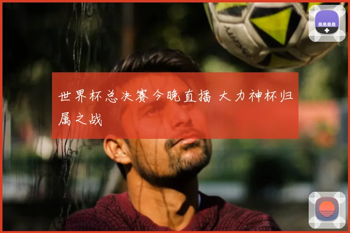 世界杯总决赛今晚直播 大力神杯归属之战