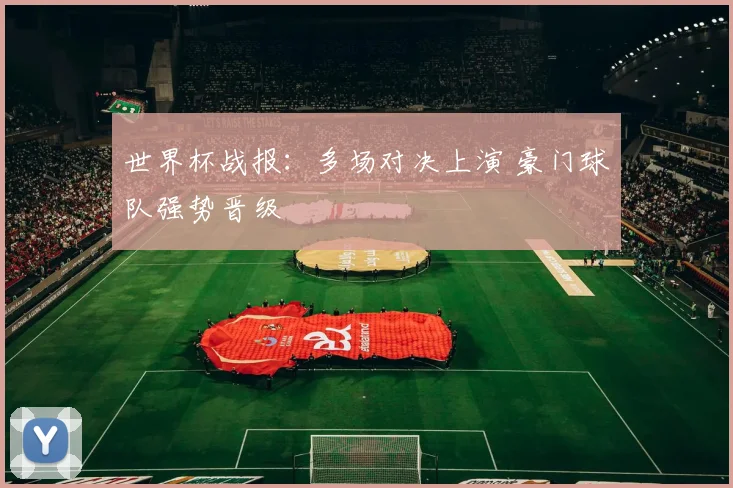 世界杯战报：多场对决上演 豪门球队强势晋级