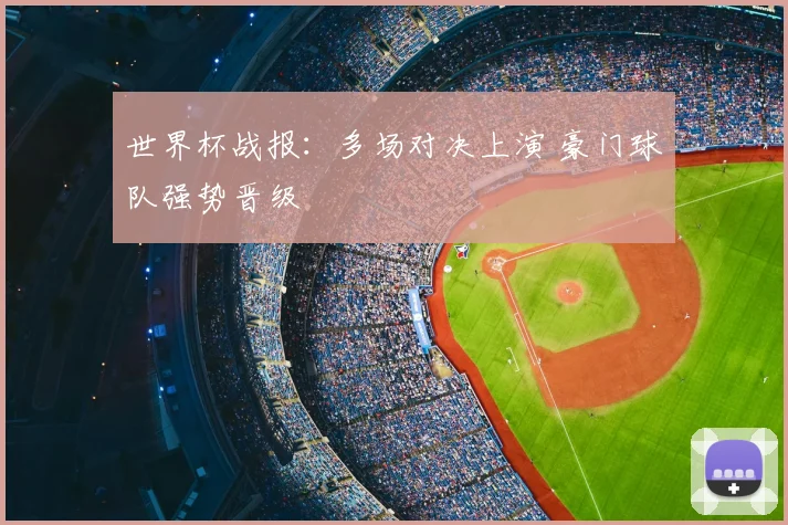 世界杯战报:多场对决上演 豪门球队强势晋级
