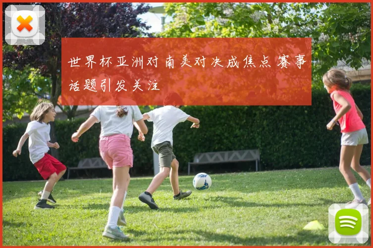 世界杯亚洲对南美对决成焦点 赛事话题引发关注