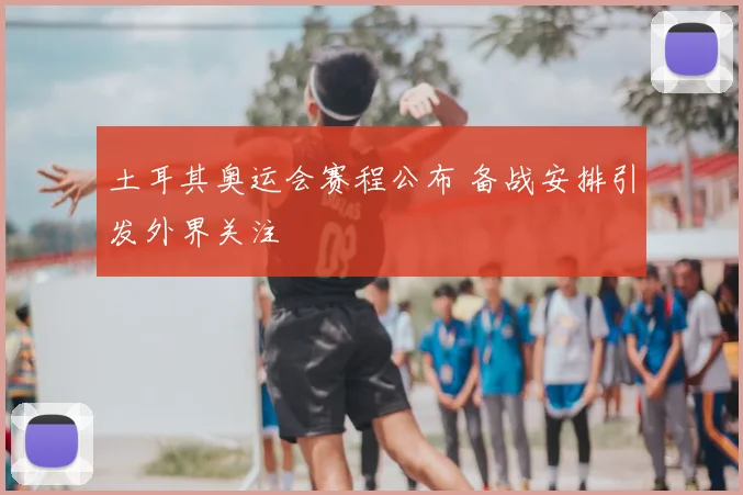 土耳其奥运会赛程公布 备战安排引发外界关注