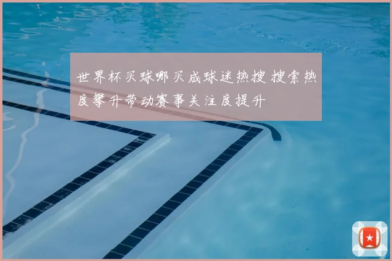 世界杯买球哪买成球迷热搜 搜索热度攀升带动赛事关注度提升